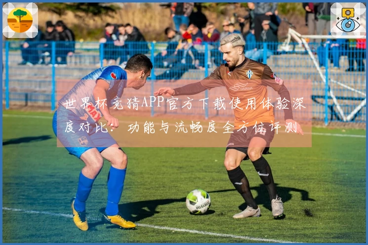 世界杯竞猜APP官方下载使用体验深度对比：功能与流畅度全方位评测