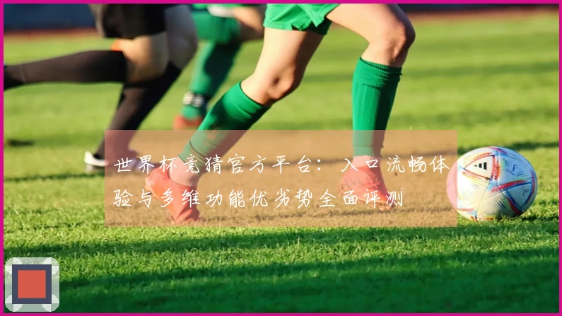 世界杯竞猜官方平台：入口流畅体验与多维功能优劣势全面评测