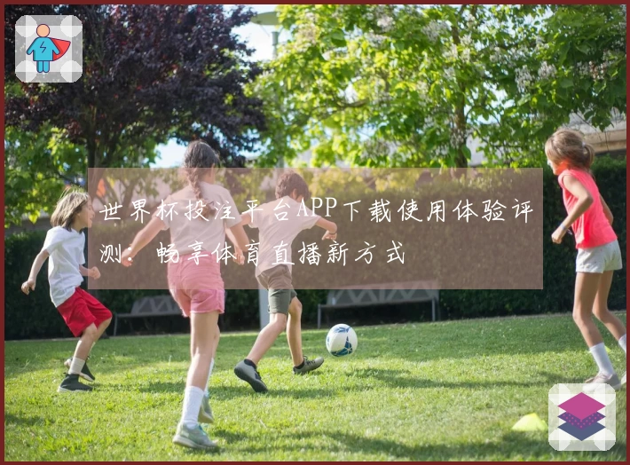 世界杯投注平台APP下载使用体验评测：畅享体育直播新方式