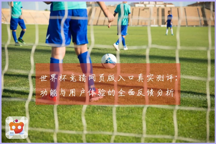 世界杯竞猜网页版入口真实测评：功能与用户体验的全面反馈分析