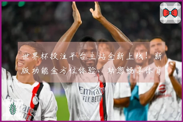 世界杯投注平台主站全新上线！新版功能全方位体验，助您畅享体育直播精彩