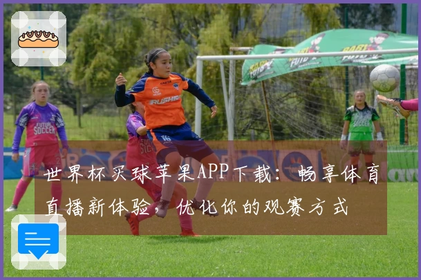 世界杯买球苹果APP下载：畅享体育直播新体验，优化你的观赛方式