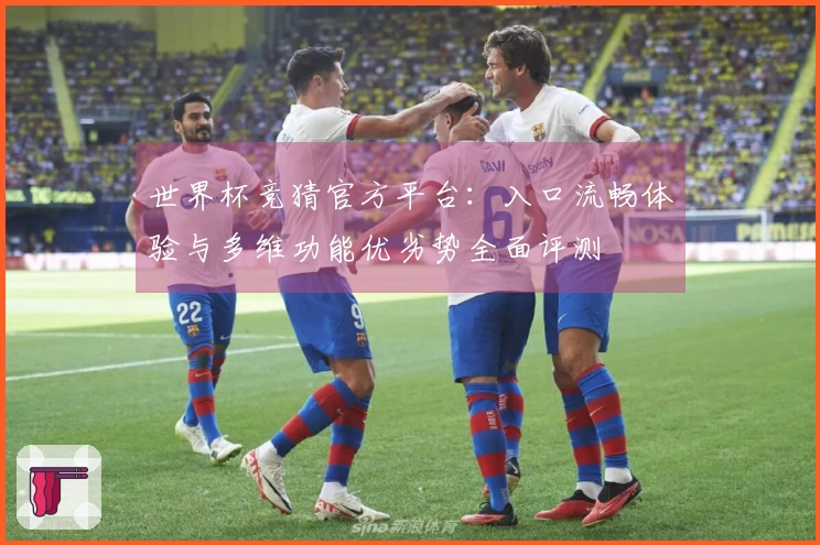 世界杯竞猜官方平台：入口流畅体验与多维功能优劣势全面评测